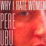 Why I Hate Women - Pere Ubu