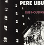 Dub Housing - Pere Ubu