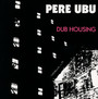 Dub Housing - Pere Ubu