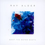 What The Water Wants - Ray Alder
